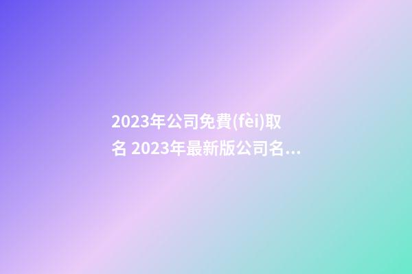 2023年公司免費(fèi)取名 2023年最新版公司名字-第1張-公司起名-玄機(jī)派